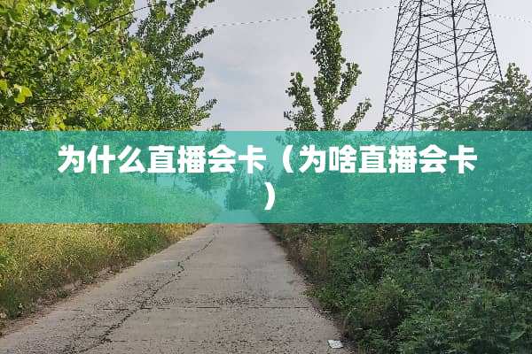 为什么直播会卡(为啥直播会卡) 为什么直播会卡(为啥直播会卡)