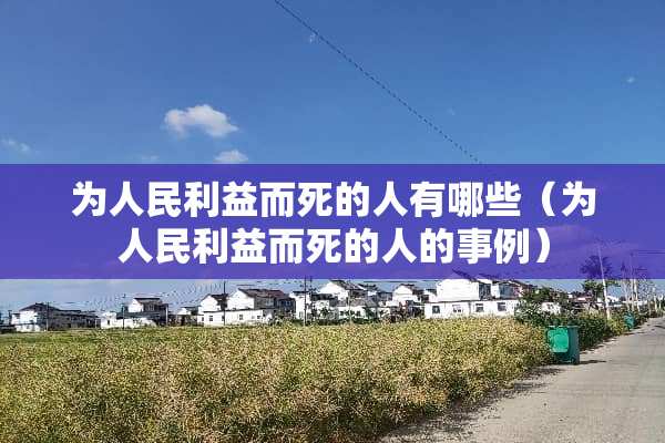 为人民利益而死的人有哪些(为人民利益而死的人的事例) 为人民利益而死的人有哪些(为人民利益而死的人的事例)