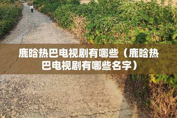 鹿晗热巴电视剧有哪些（鹿晗热巴电视剧有哪些名字）