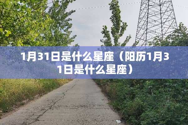 1月31日是什么星座(阳历1月31日是什么星座) 1月31日是什么星座(阳历1月31日是什么星座)