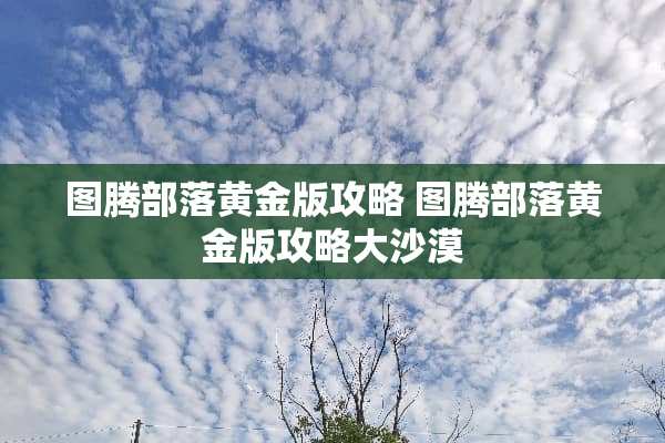 图腾部落黄金版攻略 图腾部落黄金版攻略大沙漠 图腾部落黄金版攻略 图腾部落黄金版攻略大沙漠