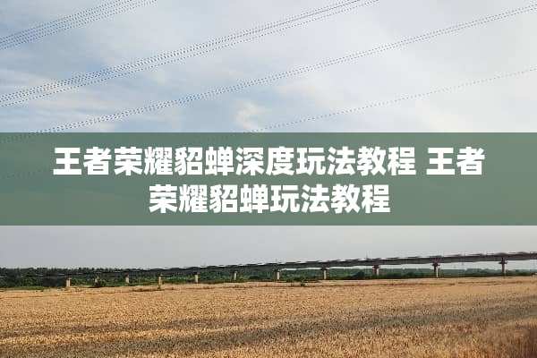 王者荣耀貂蝉深度玩法教程 王者荣耀貂蝉玩法教程