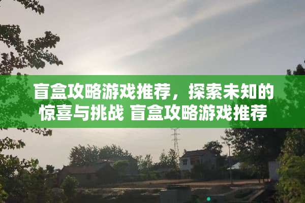 盲盒攻略游戏推荐,探索未知的惊喜与挑战 盲盒攻略游戏推荐 盲盒攻略游戏推荐,探索未知的惊喜与挑战 盲盒攻略游戏推荐