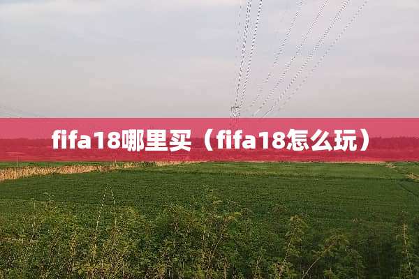 fifa18哪里买(fifa18怎么玩) fifa18哪里买(fifa18怎么玩)