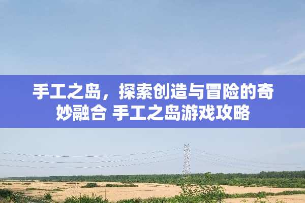 手工之岛,探索创造与冒险的奇妙融合 手工之岛游戏攻略 手工之岛,探索创造与冒险的奇妙融合 手工之岛游戏攻略