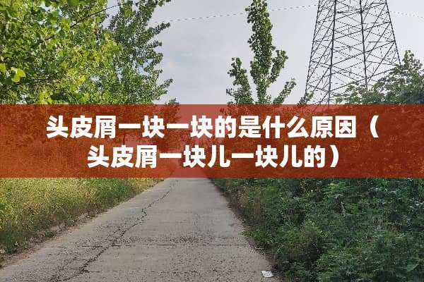 头皮屑一块一块的是什么原因(头皮屑一块儿一块儿的) 头皮屑一块一块的是什么原因(头皮屑一块儿一块儿的)