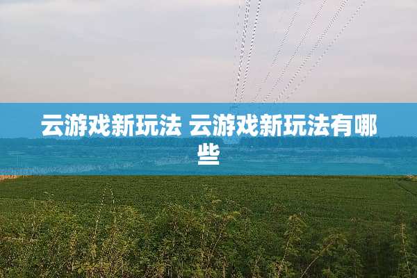 云游戏新玩法 云游戏新玩法有哪些 云游戏新玩法 云游戏新玩法有哪些
