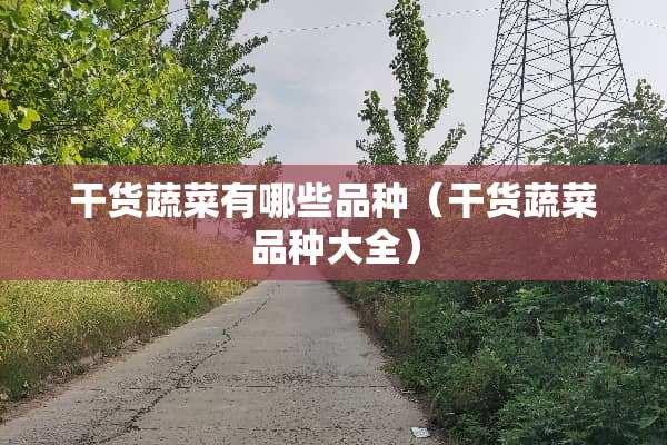 干货蔬菜有哪些品种(干货蔬菜品种大全) 干货蔬菜有哪些品种(干货蔬菜品种大全)