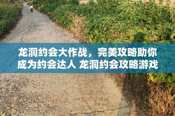 龙洞约会大作战,完美攻略助你成为约会达人 龙洞约会攻略游戏 龙洞约会大作战,完美攻略助你成为约会达人 龙洞约会攻略游戏