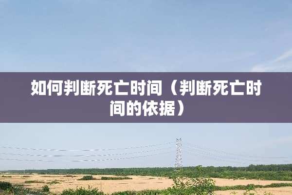 如何判断死亡时间(判断死亡时间的依据) 如何判断死亡时间(判断死亡时间的依据)