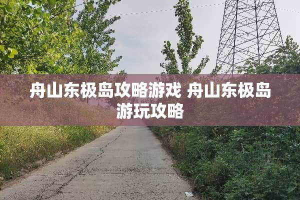 舟山东极岛攻略游戏 舟山东极岛游玩攻略 舟山东极岛攻略游戏 舟山东极岛游玩攻略
