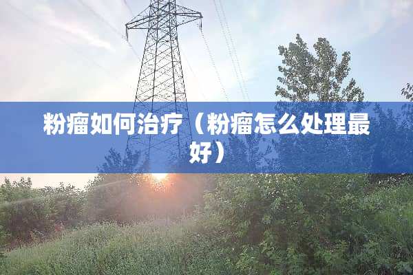 粉瘤如何治疗（粉瘤怎么处理最好）