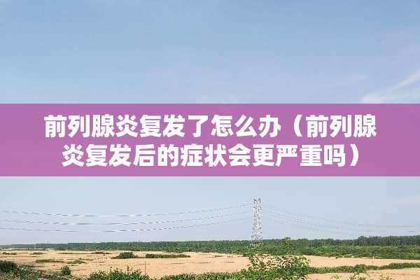 前列腺炎复发了怎么办(前列腺炎复发后的症状会更严重吗) 前列腺炎复发了怎么办(前列腺炎复发后的症状会更严重吗)