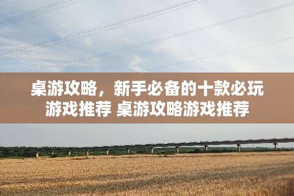 桌游攻略，新手必备的十款必玩游戏推荐 桌游攻略游戏推荐