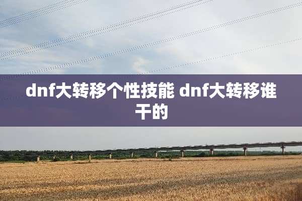 dnf大转移个性技能 dnf大转移谁干的 dnf大转移个性技能 dnf大转移谁干的
