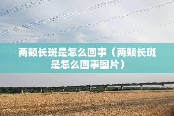 两颊长斑是怎么回事(两颊长斑是怎么回事图片) 两颊长斑是怎么回事(两颊长斑是怎么回事图片)