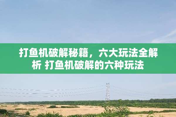 打鱼机**秘籍，六大玩法全解析 打鱼机**的六种玩法