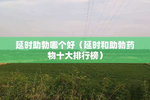 延时**哪个好(延时和**药物十大排行榜) 延时**哪个好(延时和**药物十大排行榜)