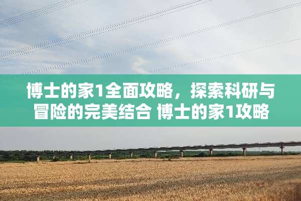 博士的家1全面攻略，探索科研与冒险的完美结合 博士的家1攻略