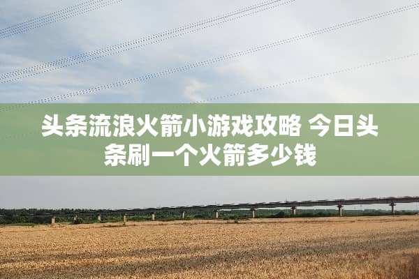头条流浪火箭小游戏攻略 今日头条刷一个火箭多少钱