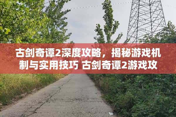古剑奇谭2深度攻略，揭秘游戏机制与实用技巧 古剑奇谭2游戏攻略