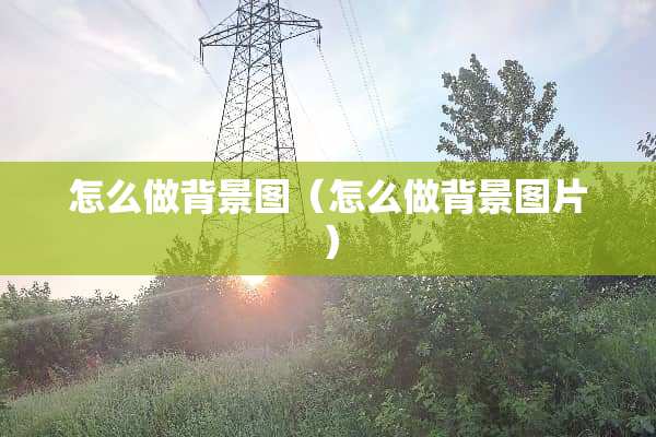 怎么做背景图(怎么做背景图片) 怎么做背景图(怎么做背景图片)