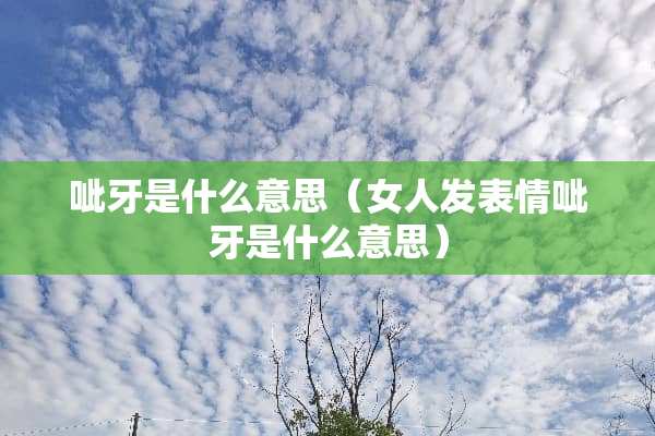 呲牙是什么意思(女人发表情呲牙是什么意思) 呲牙是什么意思(女人发表情呲牙是什么意思)
