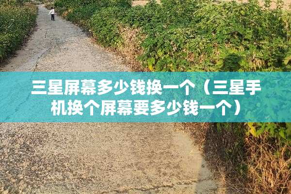 三星屏幕多少钱换一个(三星手机换个屏幕要多少钱一个) 三星屏幕多少钱换一个(三星手机换个屏幕要多少钱一个)