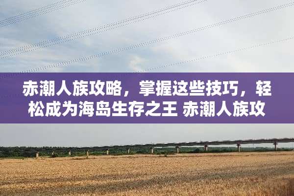 赤潮人族攻略,掌握这些技巧,轻松成为海岛生存之王 赤潮人族攻略 赤潮人族攻略,掌握这些技巧,轻松成为海岛生存之王 赤潮人族攻略