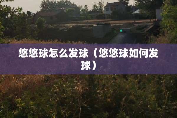 悠悠球怎么发球(悠悠球如何发球) 悠悠球怎么发球(悠悠球如何发球)