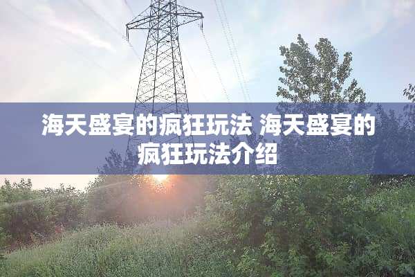 海天盛宴的疯狂玩法 海天盛宴的疯狂玩法介绍 海天盛宴的疯狂玩法 海天盛宴的疯狂玩法介绍