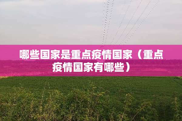 哪些国家是重点疫情国家(重点疫情国家有哪些) 哪些国家是重点疫情国家(重点疫情国家有哪些)