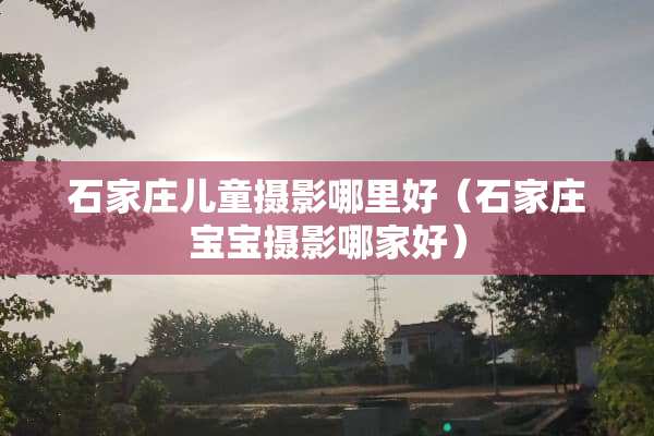 石家庄儿童摄影哪里好(石家庄宝宝摄影哪家好)