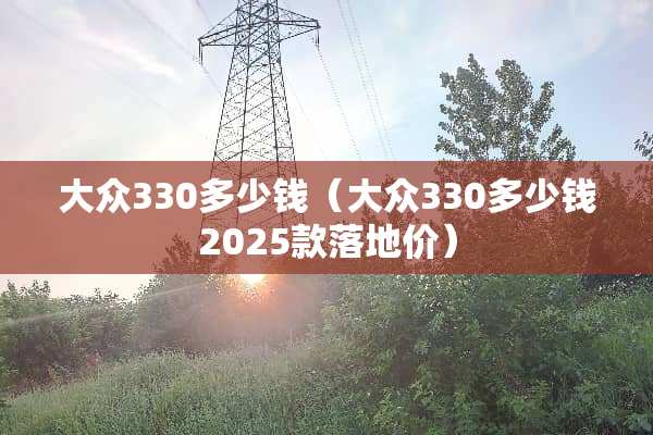 大众330多少钱(大众330多少钱2025款落地价) 大众330多少钱(大众330多少钱2025款落地价)