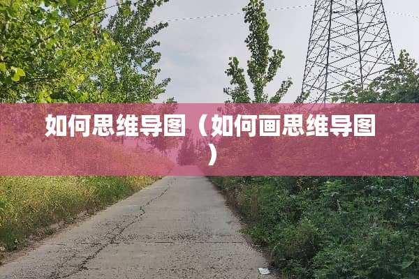 如何思维导图(如何画思维导图) 如何思维导图(如何画思维导图)