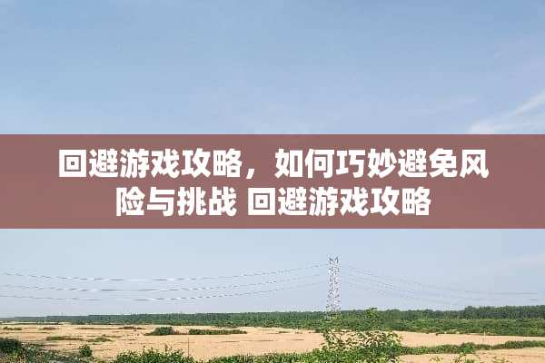 回避游戏攻略,如何巧妙避免风险与挑战 回避游戏攻略 回避游戏攻略,如何巧妙避免风险与挑战 回避游戏攻略