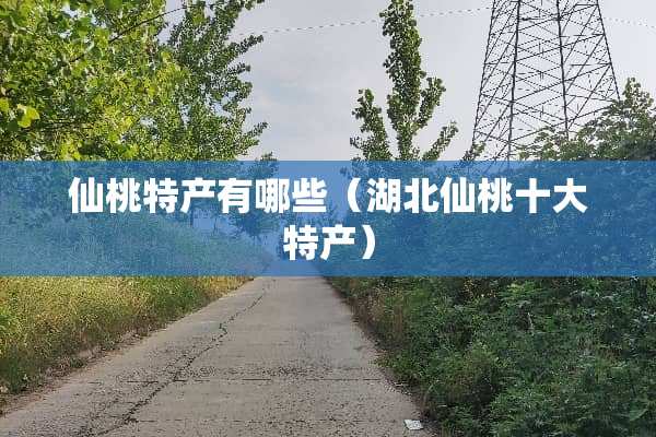 仙桃特产有哪些(湖北仙桃十大特产) 仙桃特产有哪些(湖北仙桃十大特产)