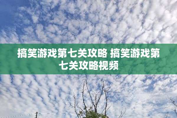 搞笑游戏第七关攻略 搞笑游戏第七关攻略视频 搞笑游戏第七关攻略 搞笑游戏第七关攻略视频
