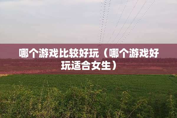 哪个游戏比较好玩(哪个游戏好玩适合女生) 哪个游戏比较好玩(哪个游戏好玩适合女生)