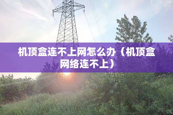 机顶盒连不上网怎么办(机顶盒网络连不上) 机顶盒连不上网怎么办(机顶盒网络连不上)