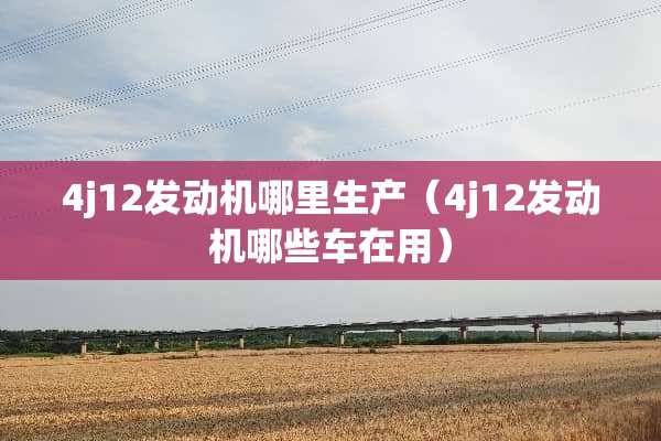 4j12发动机哪里生产(4j12发动机哪些车在用) 4j12发动机哪里生产(4j12发动机哪些车在用)