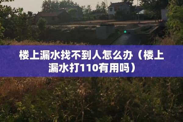 楼上漏水找不到人怎么办(楼上漏水打110有用吗) 楼上漏水找不到人怎么办(楼上漏水打110有用吗)