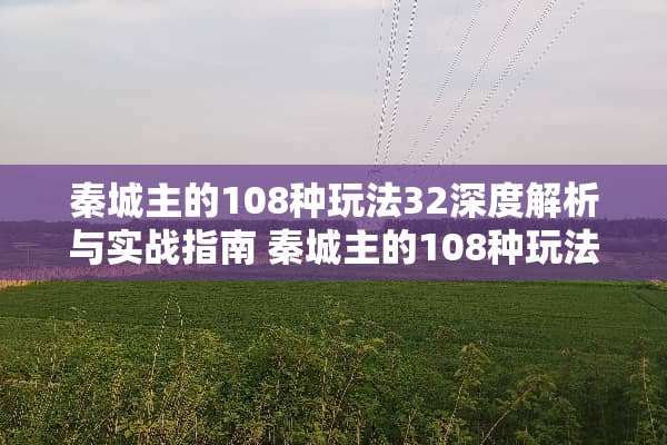 秦城主的108种玩法32深度解析与实战指南 秦城主的108种玩法32 秦城主的108种玩法32深度解析与实战指南 秦城主的108种玩法32