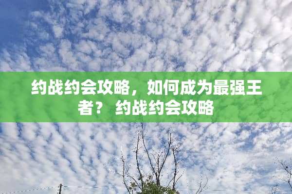 约战约会攻略,如何成为最强王者? 约战约会攻略 约战约会攻略,如何成为最强王者? 约战约会攻略