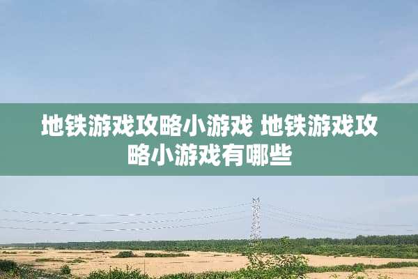 地铁游戏攻略小游戏 地铁游戏攻略小游戏有哪些 地铁游戏攻略小游戏 地铁游戏攻略小游戏有哪些