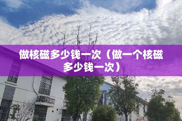 做核磁多少钱一次(做一个核磁多少钱一次) 做核磁多少钱一次(做一个核磁多少钱一次)