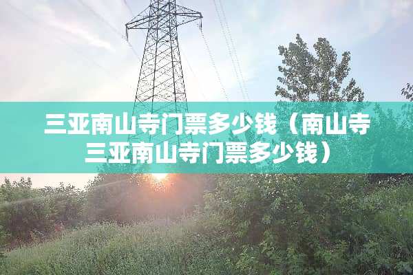 三亚南山寺门票多少钱（南山寺三亚南山寺门票多少钱）