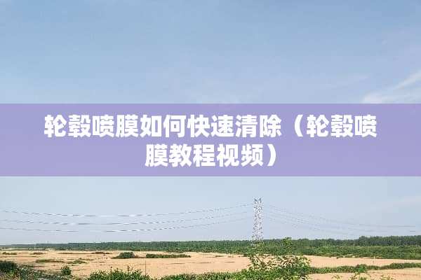 轮毂喷膜如何快速清除（轮毂喷膜教程视频）