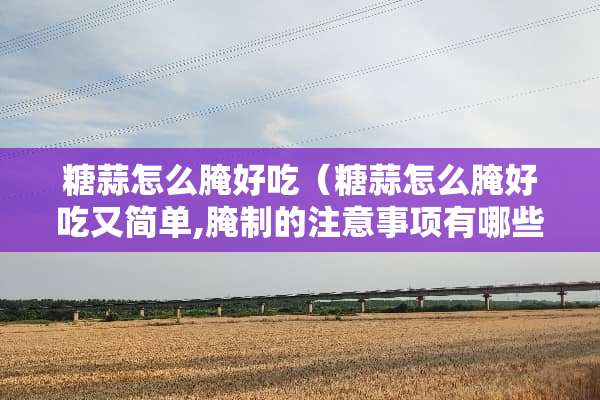 糖蒜怎么腌好吃(糖蒜怎么腌好吃又简单,腌制的注意事项有哪些?) 糖蒜怎么腌好吃(糖蒜怎么腌好吃又简单,腌制的注意事项有哪些?)