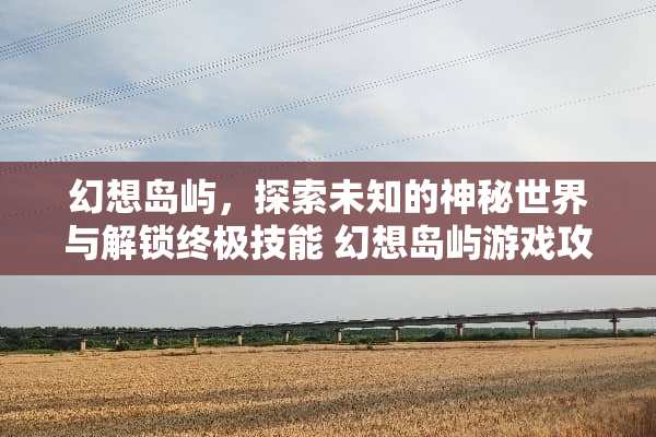 幻想岛屿,探索未知的神秘世界与解锁终极技能 幻想岛屿游戏攻略 幻想岛屿,探索未知的神秘世界与解锁终极技能 幻想岛屿游戏攻略